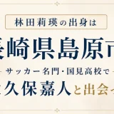林田莉瑛の出身は長崎県島原市！サッカー名門・国見高校で大久保嘉人と出会った
