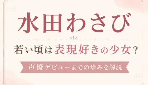 水田わさびの若い頃は表現好きの少女？声優デビューまでの歩みを解説
