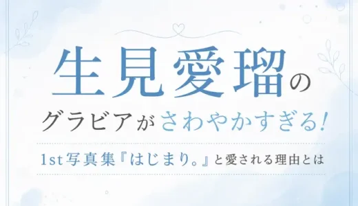 生見愛瑠のグラビアがさわやかすぎる！1st写真集『はじまり。』と愛される理由とは