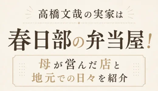 高橋文哉の実家は春日部の弁当屋！母が営んだ店と地元での日々を紹介