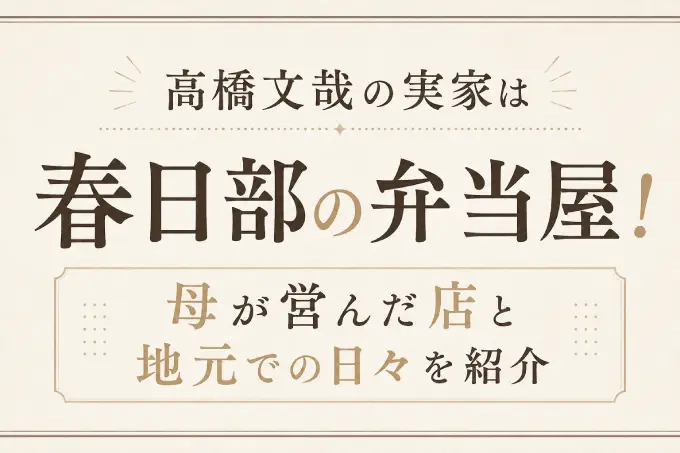 高橋文哉の実家は春日部の弁当屋！母が営んだ店と地元での日々を紹介
