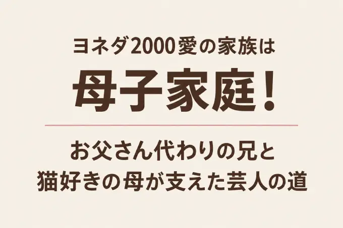 ヨネダ2000愛の家族は母子家庭！お父さん代わりの兄と猫好きの母が支えた芸人の道