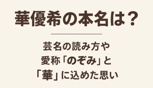 華優希の本名は？芸名の読み方や愛称「のぞみ」と「華」に込めた思い
