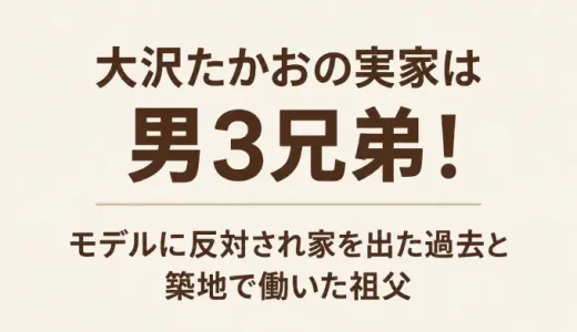 大沢たかおの実家は男3兄弟！モデルに反対され家を出た過去と築地で働いた祖父