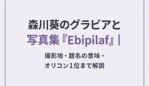 森川葵のグラビアと写真集『Ebipilaf』｜撮影地・題名の意味・オリコン1位まで解説