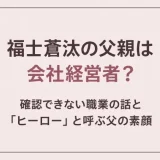 福士蒼汰の父親は会社経営者？確認できない職業の話と「ヒーロー」と呼ぶ父の素顔