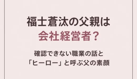 福士蒼汰の父親は会社経営者？確認できない職業の話と「ヒーロー」と呼ぶ父の素顔