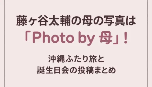 藤ヶ谷太輔の母の写真は「Photo by 母」！沖縄ふたり旅と誕生日会の投稿まとめ