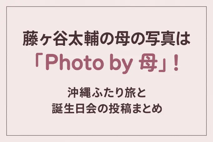 藤ヶ谷太輔の母の写真は「Photo by 母」！沖縄ふたり旅と誕生日会の投稿まとめ