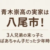 青木崇高の実家は八尾市！3人兄弟の末っ子とおばあちゃん子だった少年時代
