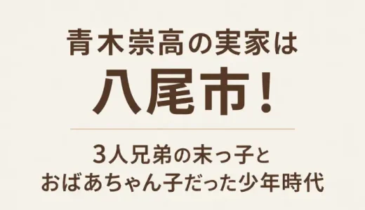 青木崇高の実家は八尾市！3人兄弟の末っ子とおばあちゃん子だった少年時代