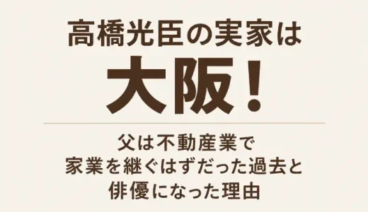 高橋光臣の実家は大阪！父は不動産業で家業を継ぐはずだった過去と俳優になった理由
