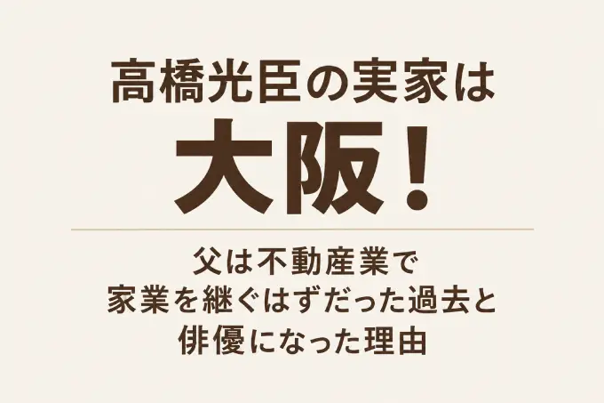 高橋光臣の実家は大阪！父は不動産業で家業を継ぐはずだった過去と俳優になった理由